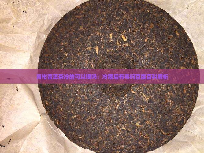 青柑普洱茶冷的可以喝吗：冷藏后有毒吗百度百科解析