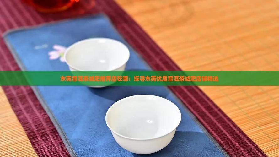 东莞普洱茶减肥推荐店在哪：探寻东莞优质普洱茶减肥店铺精选