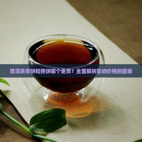 普洱茶青饼和熟饼哪个更贵？全面解析影响价格的因素