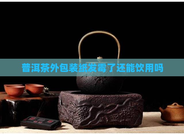 普洱茶外包装纸发霉了还能饮用吗