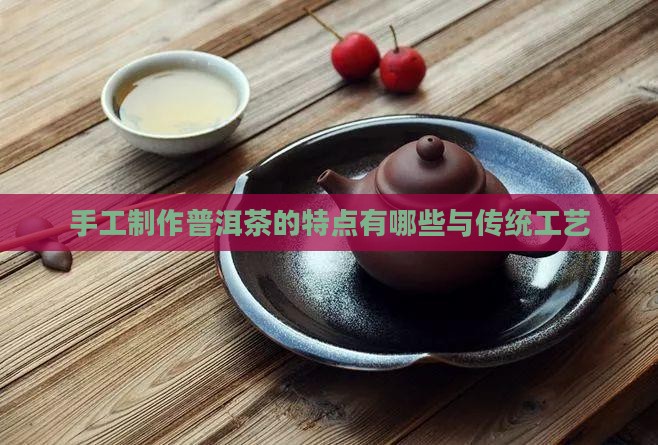 手工制作普洱茶的特点有哪些与传统工艺