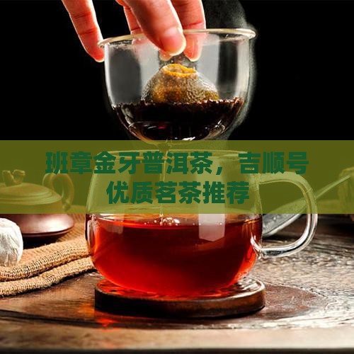 班章金牙普洱茶，吉顺号优质茗茶推荐