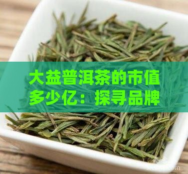大益普洱茶的市值多少