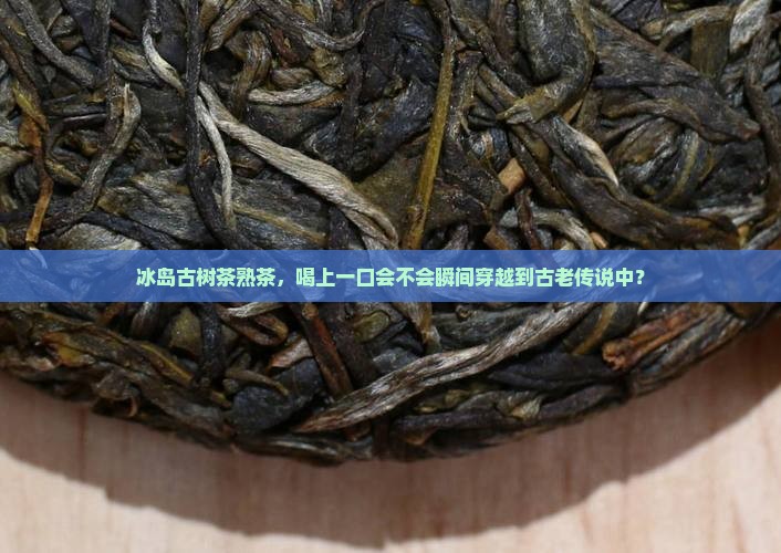冰岛古树茶熟茶好喝吗