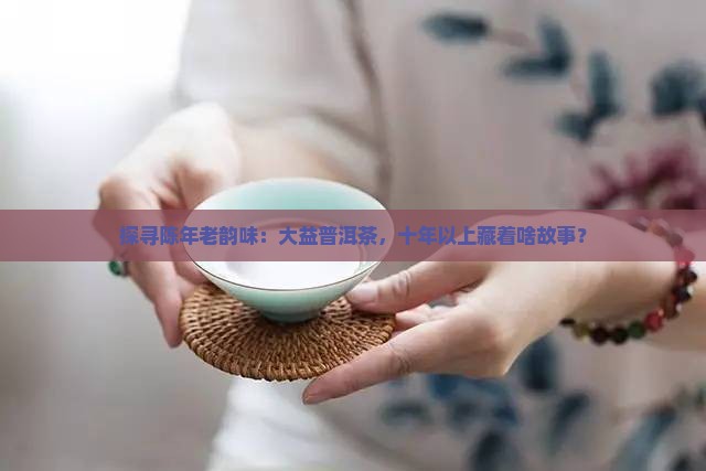 10年以上大益普洱茶价格