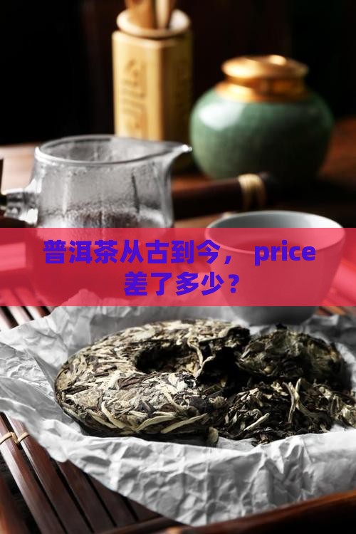 普洱茶前世与今生价格差多少