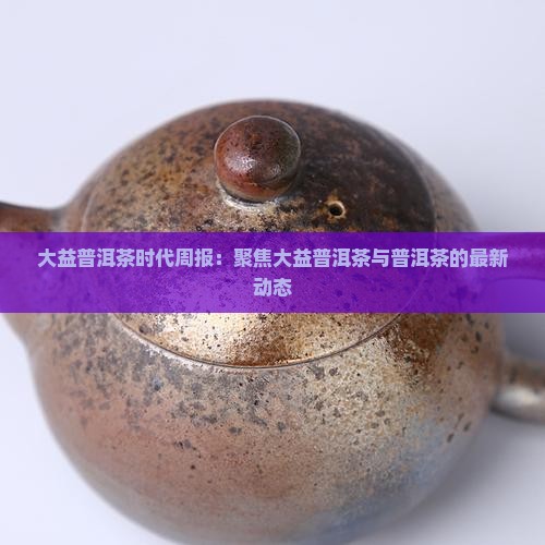 大益普洱茶时代周报