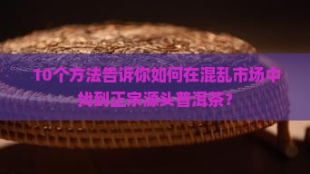 寻找源头普洱茶的方法