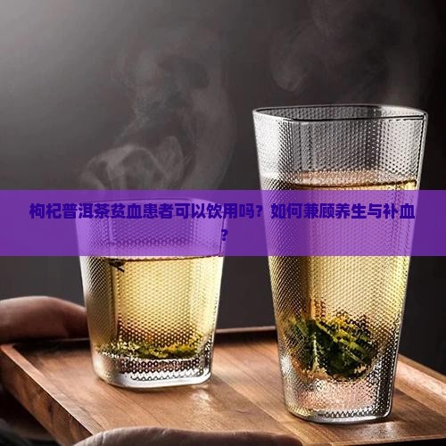 枸杞普洱茶贫血可以喝吗