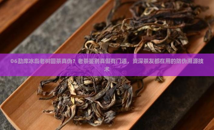 06勐库冰岛老树圆茶真伪