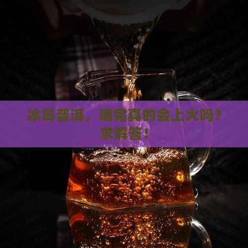 冰岛普洱茶上火吗 冰岛普洱茶上火吗