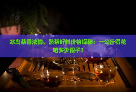 冰岛熟茶料多少钱一公斤