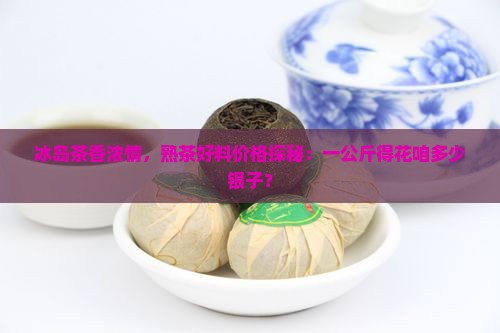 冰岛熟茶料多少钱一公斤