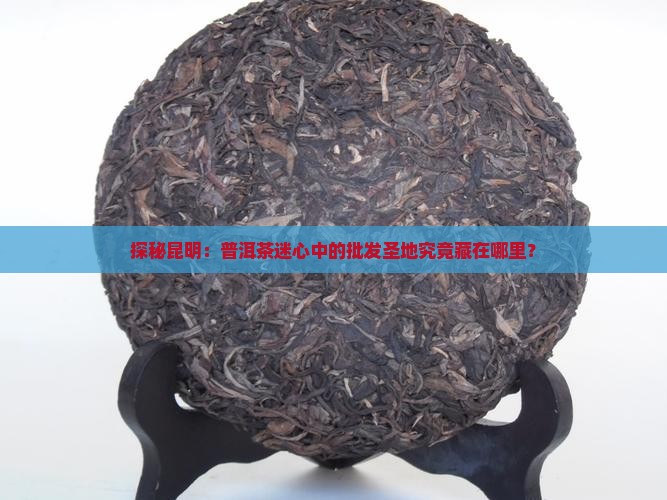 昆明普洱茶用品批发市场在哪