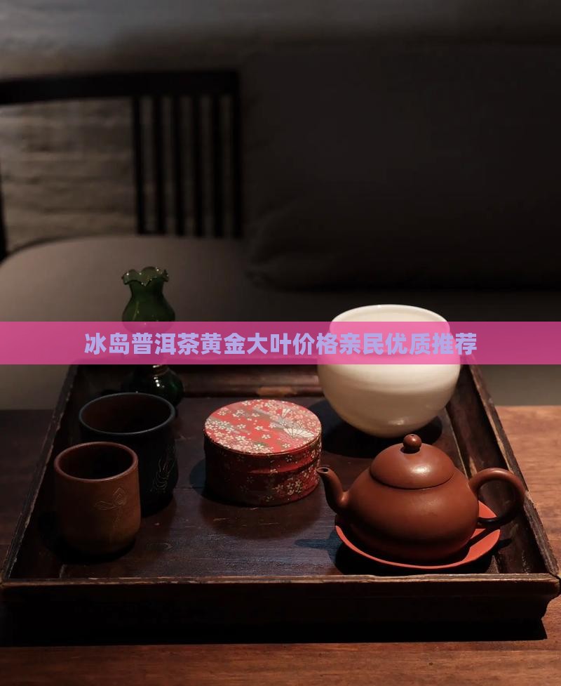 冰岛印象普洱茶黄金大叶 冰岛印象普洱茶黄金大叶