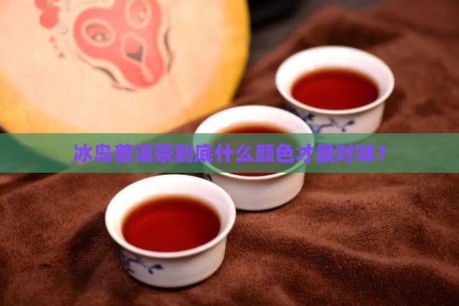 冰岛普洱茶什么色的好喝