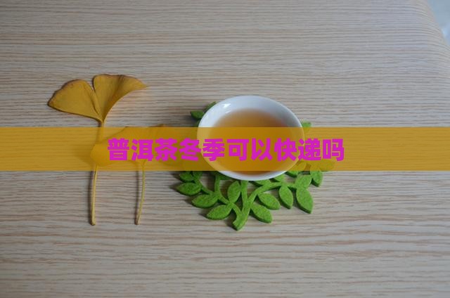普洱茶冬季发快递吗现在
