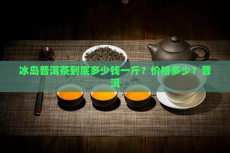 冰岛普洱茶到底多少钱一斤