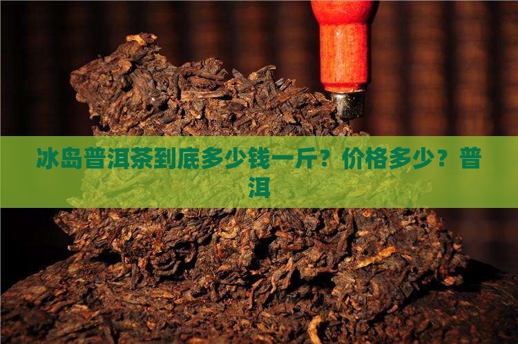 冰岛普洱茶到底多少钱一斤