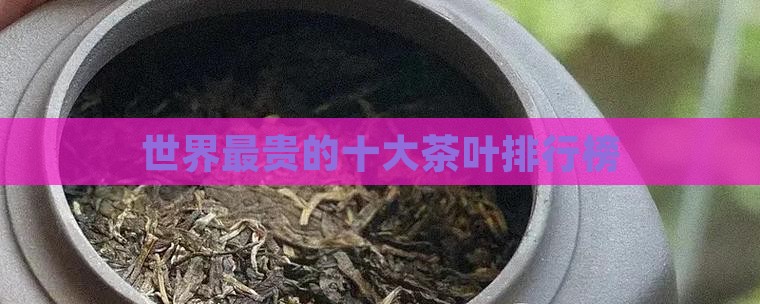 全世界最贵的茶叶是什么茶