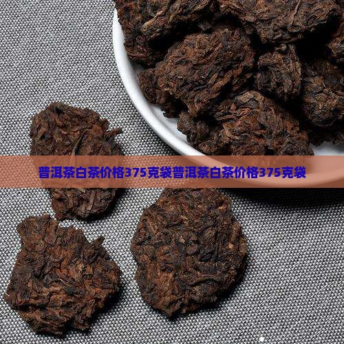 普洱茶白茶价格375克袋