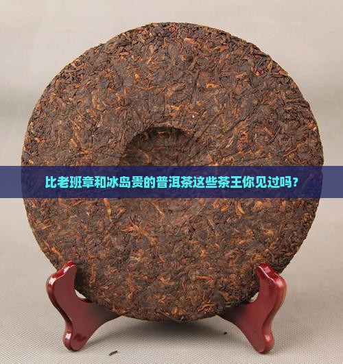 比老班章和冰岛贵的普洱茶