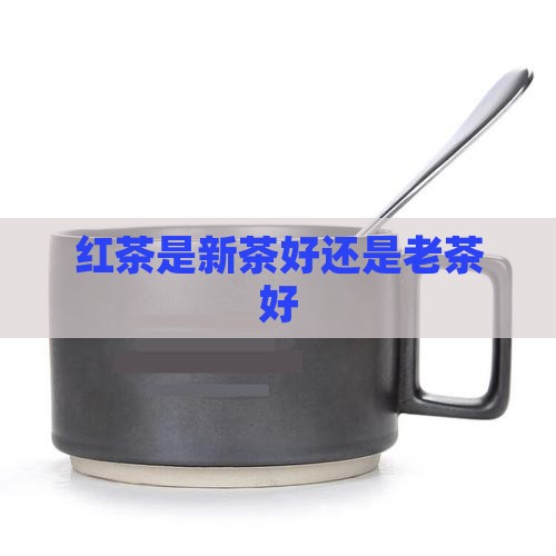 红茶是新茶好还是老茶好 红茶是新茶好还是老茶好