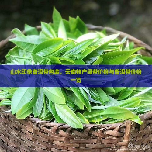 山水印象普洱茶包装，云南特产绿茶价格与普洱茶价格一览