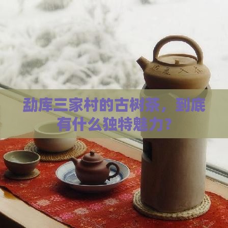 勐库三家村古树茶特点