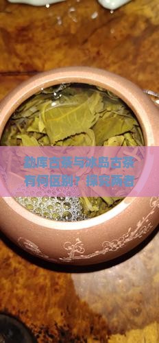 勐库古茶和冰岛古茶