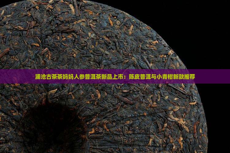 澜沧古茶茶妈妈人参普洱茶