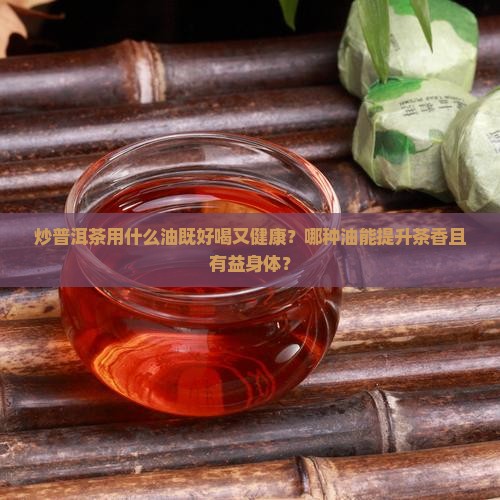 炒普洱茶用什么油好喝又健康
