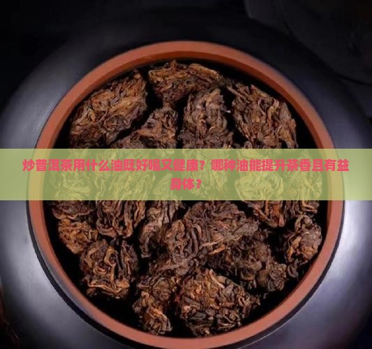 炒普洱茶用什么油好喝又健康