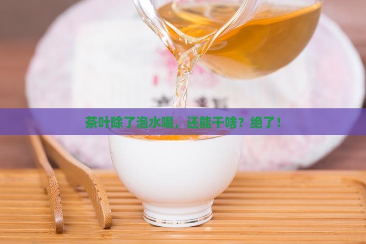 茶叶除了泡茶喝还有什么作用