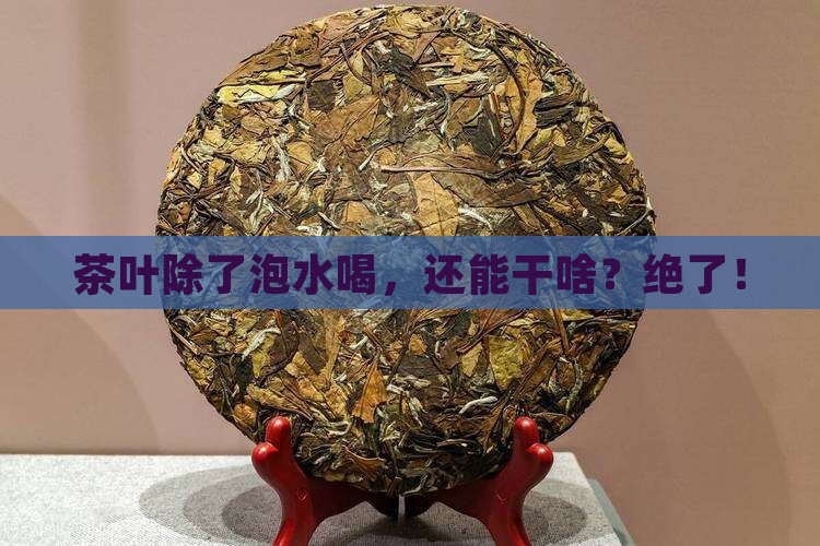 茶叶除了泡茶喝还有什么作用