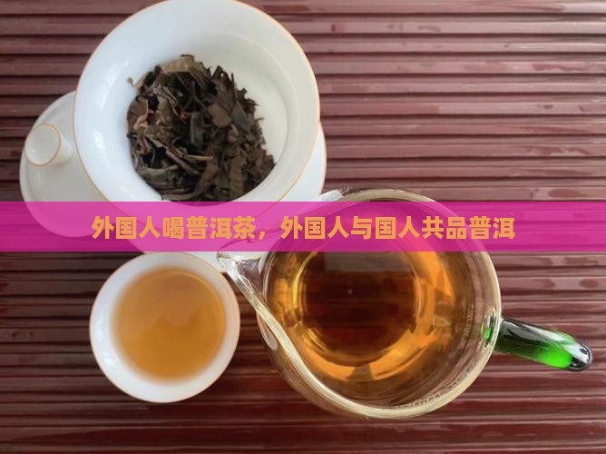 外国人泡普洱茶喝