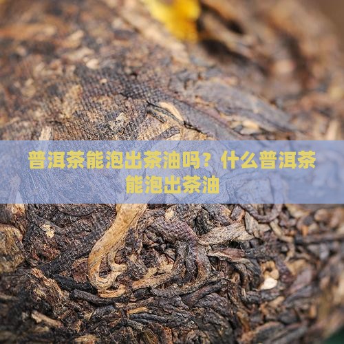 普洱茶能泡出茶油吗