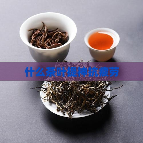 什么茶叶提神抗疲劳