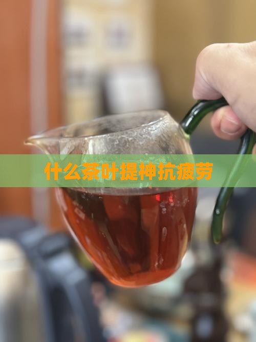 什么茶叶提神抗疲劳