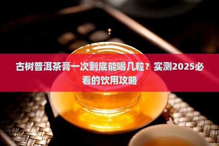 古树普洱茶膏一次能喝几粒