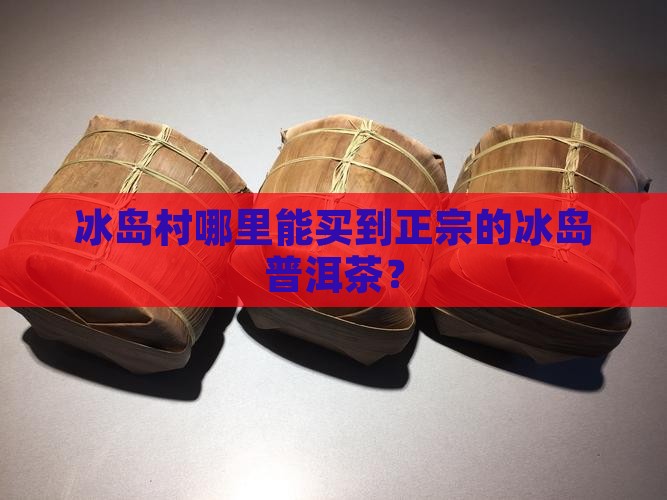 到冰岛村能买到正宗茶吗