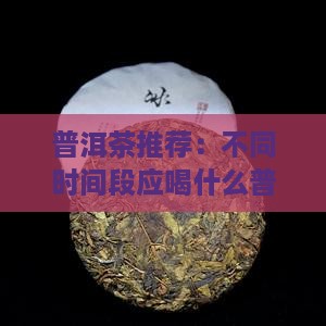 喝茶时间段应喝什么普洱茶