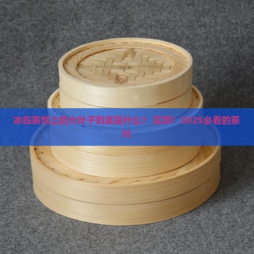 冰岛茶饼上的大叶子