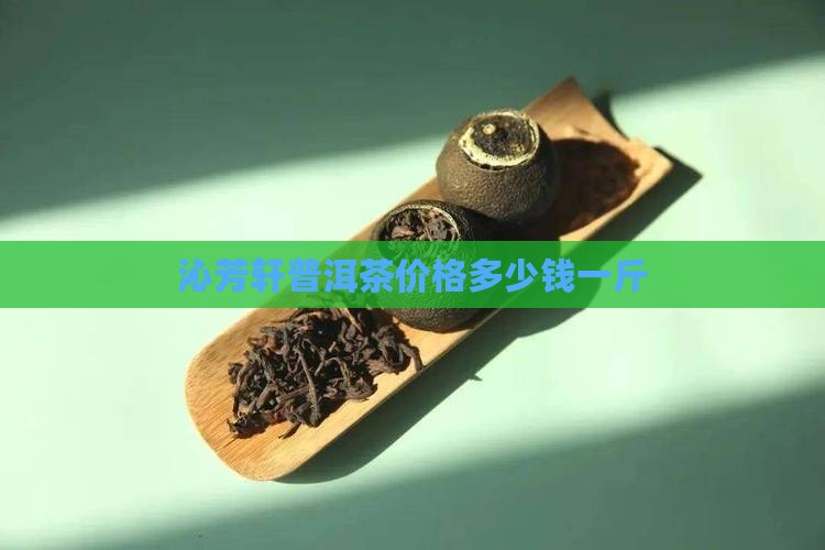 沁芳轩普洱茶价格多少钱一斤