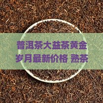 普洱茶大益茶黄金岁月