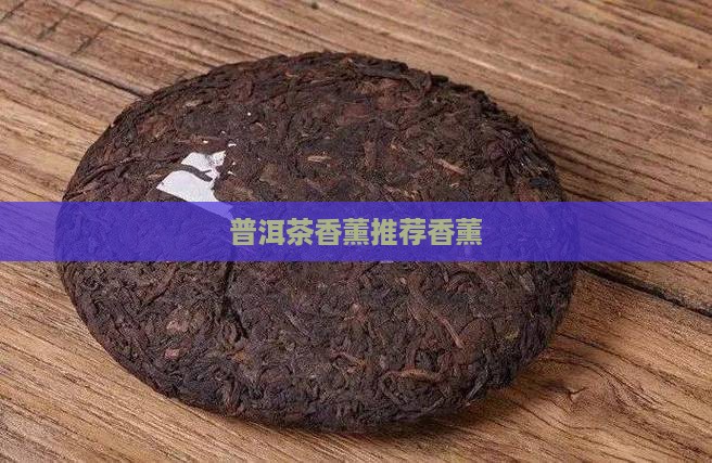 普洱茶香薰推荐 普洱茶香薰推荐