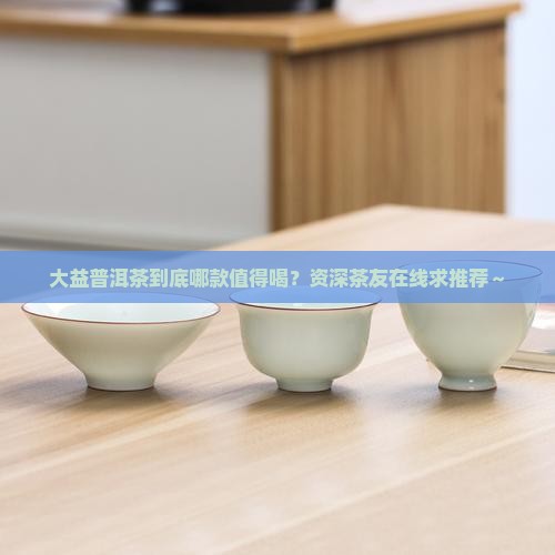 大益普洱茶喝哪款 大益普洱茶喝哪款