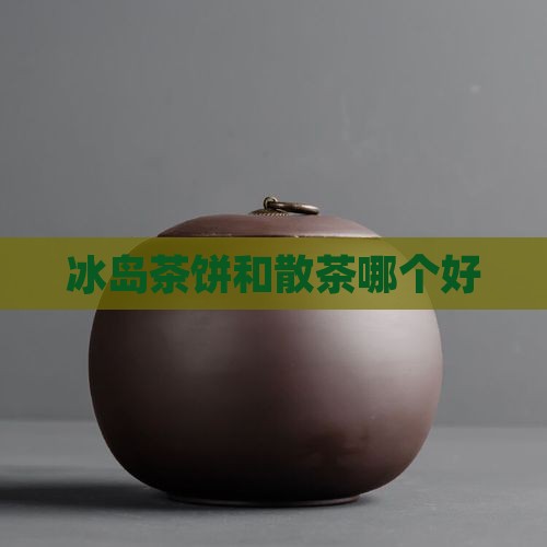 冰岛茶饼和散茶哪个好