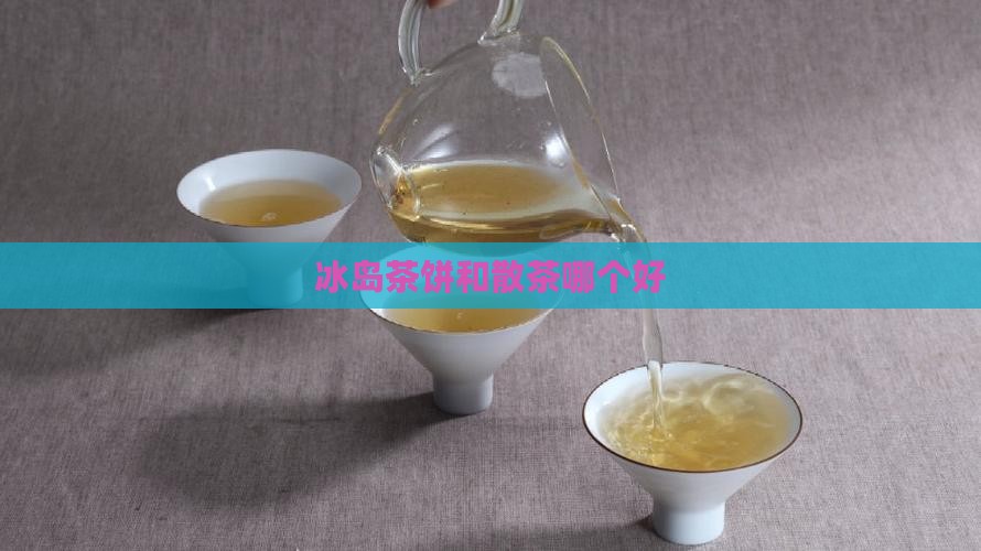 冰岛茶饼和散茶哪个好
