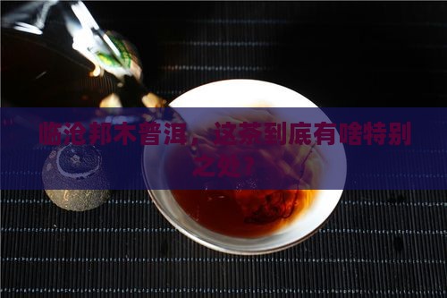 临沧邦木普洱茶特点